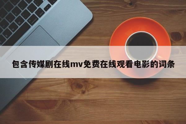 包含传媒剧在线mv免费在线观看电影的词条