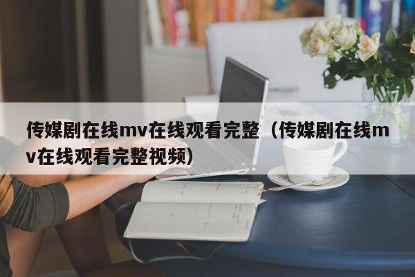 传媒剧在线mv在线观看完整（传媒剧在线mv在线观看完整视频）