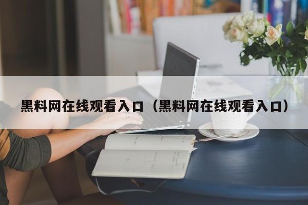 黑料网在线观看入口（黑料网在线观看入口）