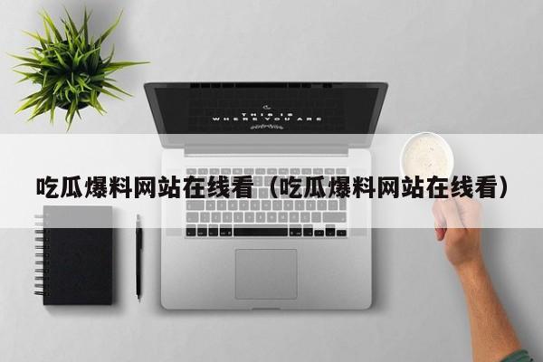 吃瓜爆料网站在线看（吃瓜爆料网站在线看）