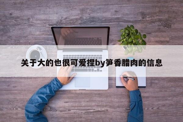 关于大的也很可爱捏by笋香腊肉的信息