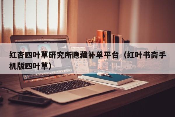 红杏四叶草研究所隐藏补单平台（红叶书斋手机版四叶草）