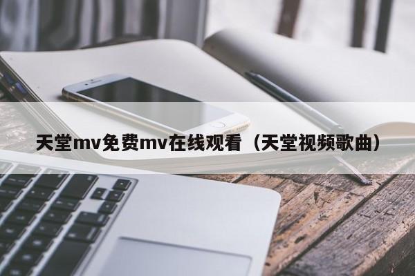 天堂mv免费mv在线观看（天堂视频歌曲）