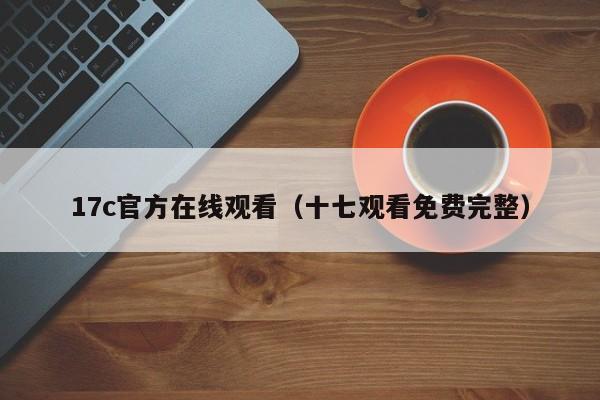 17c官方在线观看（十七观看免费完整）