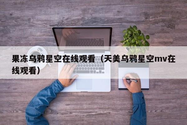 果冻乌鸦星空在线观看（天美乌鸦星空mv在线观看）