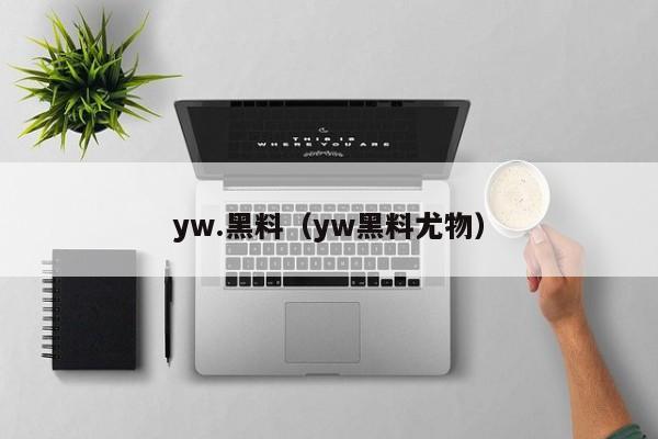 yw.黑料（yw黑料尤物）