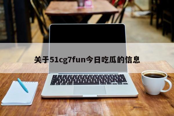 关于51cg7fun今日吃瓜的信息