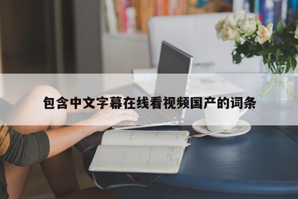 包含中文字幕在线看视频国产的词条