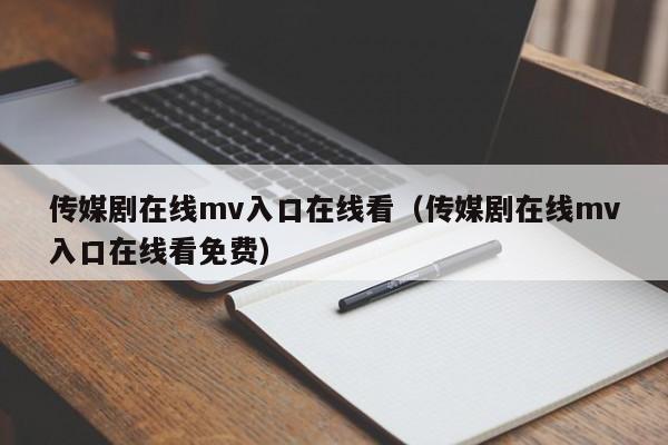 传媒剧在线mv入口在线看（传媒剧在线mv入口在线看免费）