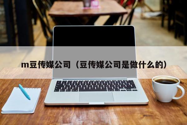 m豆传媒公司（豆传媒公司是做什么的）