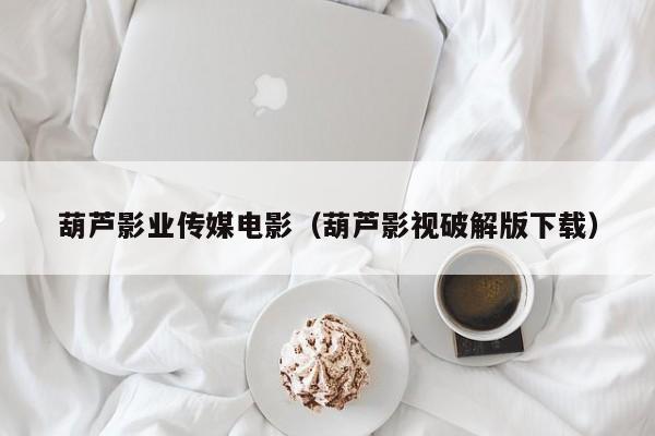 葫芦影业传媒电影（葫芦影视破解版下载）