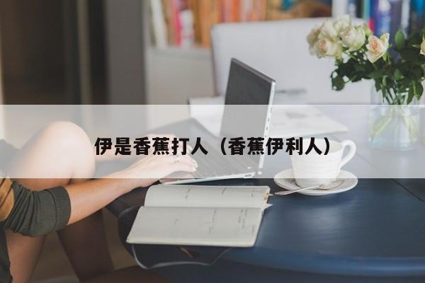 伊是香蕉打人（香蕉伊利人）