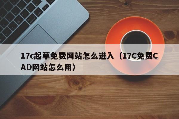 17c起草免费网站怎么进入（17C免费CAD网站怎么用）
