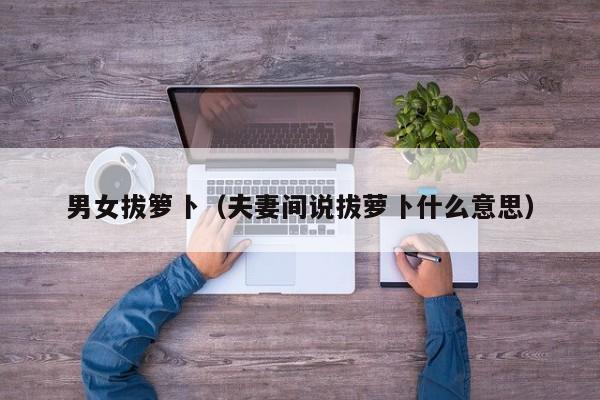 男女拔箩卜（夫妻间说拔萝卜什么意思）
