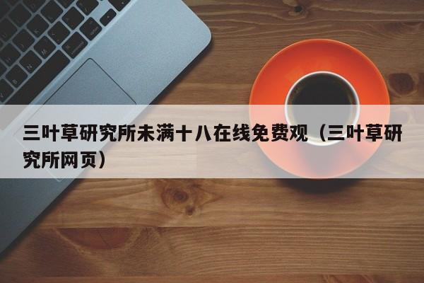 三叶草研究所未满十八在线免费观（三叶草研究所网页）
