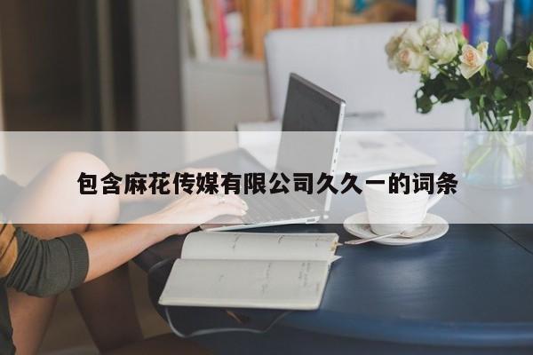 包含麻花传媒有限公司久久一的词条