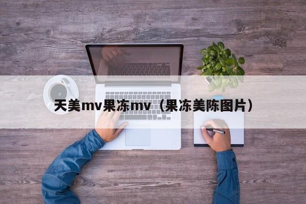 天美mv果冻mv（果冻美陈图片）
