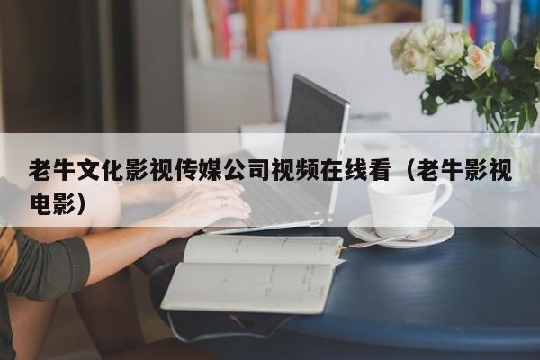 老牛文化影视传媒公司视频在线看（老牛影视电影）