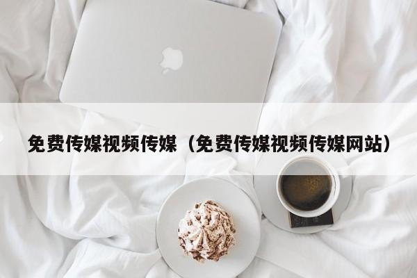 免费传媒视频传媒（免费传媒视频传媒网站）