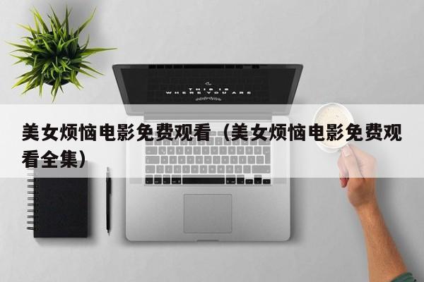 美女烦恼电影免费观看（美女烦恼电影免费观看全集）