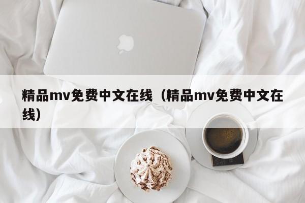 精品mv免费中文在线（精品mv免费中文在线）
