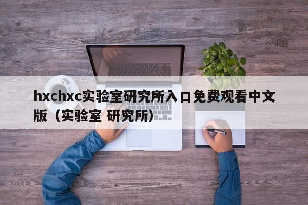hxchxc实验室研究所入口免费观看中文版（实验室 研究所）