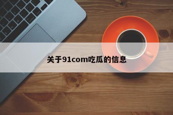 关于91com吃瓜的信息