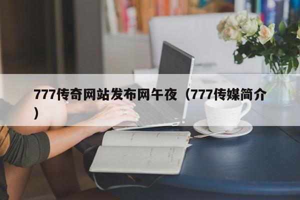 777传奇网站发布网午夜（777传媒简介）