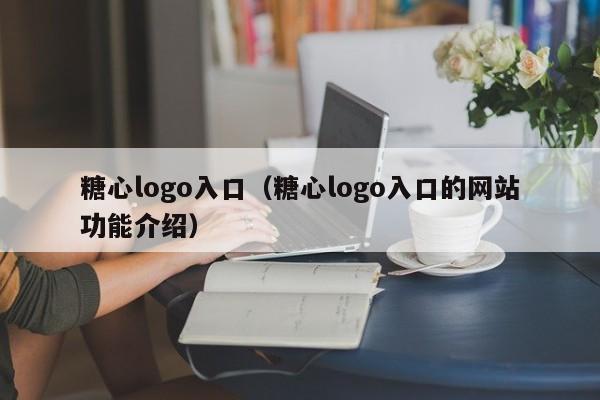 糖心logo入口（糖心logo入口的网站功能介绍）