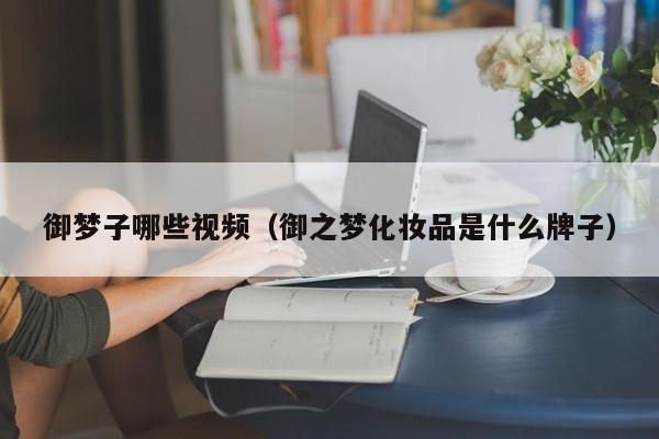 御梦子哪些视频（御之梦化妆品是什么牌子）