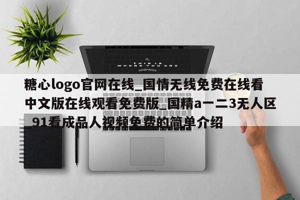 糖心logo官网在线_国情无线免费在线看中文版在线观看免费版_国精a一二3无人区_91看成品人视频免费的简单介绍