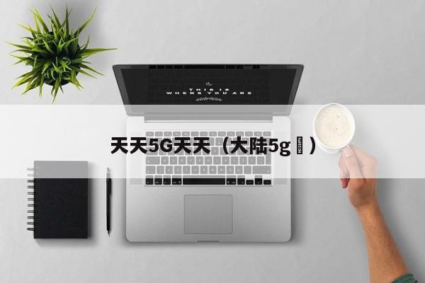天天5G天天（大陆5g奭）