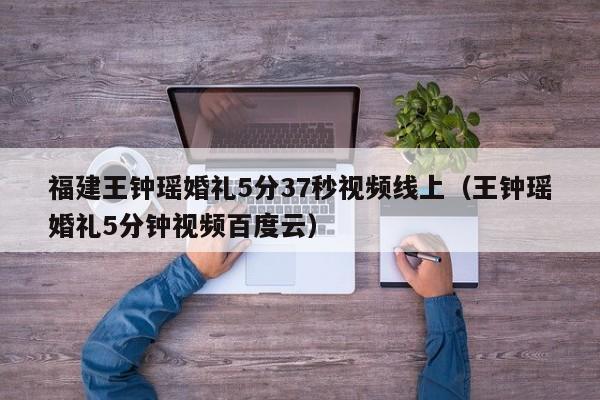 福建王钟瑶婚礼5分37秒视频线上（王钟瑶婚礼5分钟视频百度云）