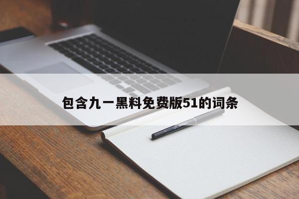 包含九一黑料免费版51的词条