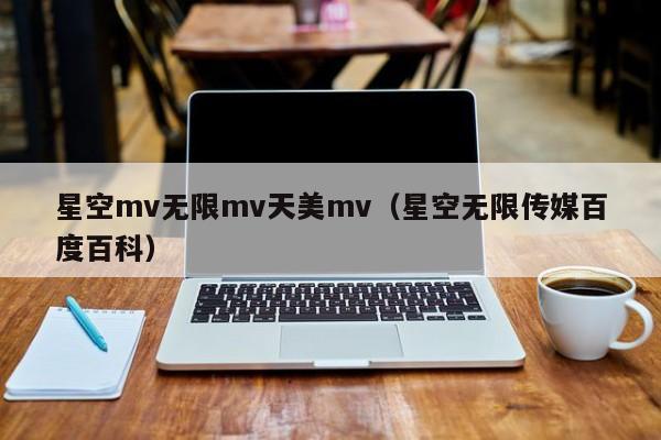 星空mv无限mv天美mv（星空无限传媒百度百科）