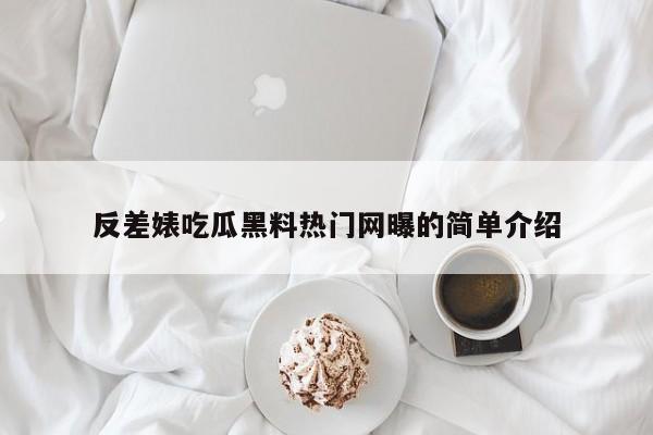 反差婊吃瓜黑料热门网曝的简单介绍