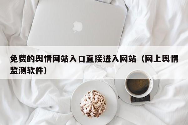 免费的舆情网站入口直接进入网站（网上舆情监测软件）