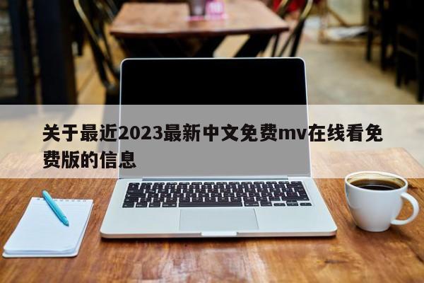 关于最近2023最新中文免费mv在线看免费版的信息