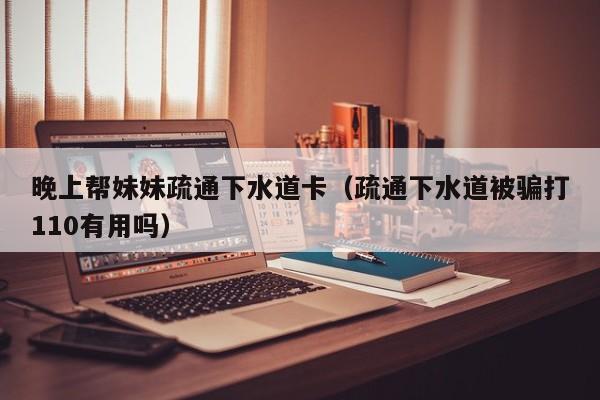 晚上帮妹妹疏通下水道卡（疏通下水道被骗打110有用吗）