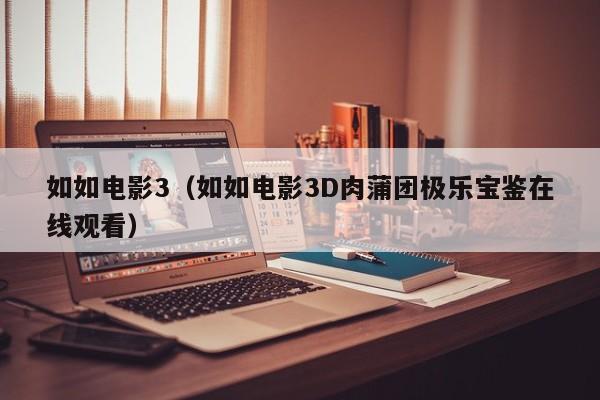 如如电影3（如如电影3D肉蒲团极乐宝鉴在线观看）