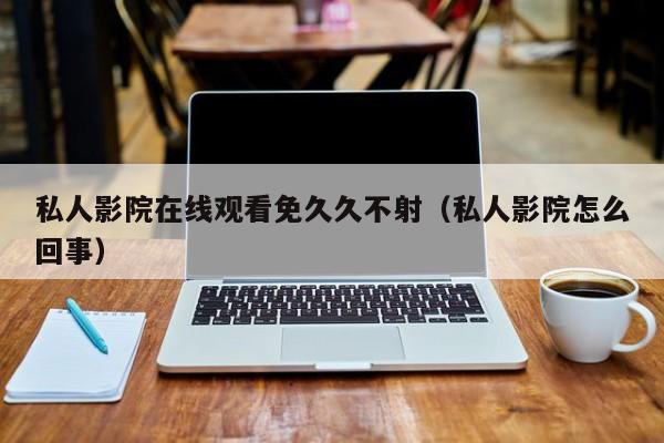 私人影院在线观看免久久不射（私人影院怎么回事）