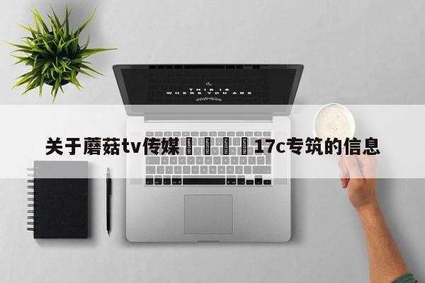 关于蘑菇tv传媒🌈17c专筑的信息
